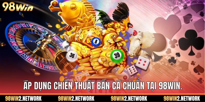 Áp dụng chiến thuật bắn cá chuẩn tại Bắn cá 98Win.